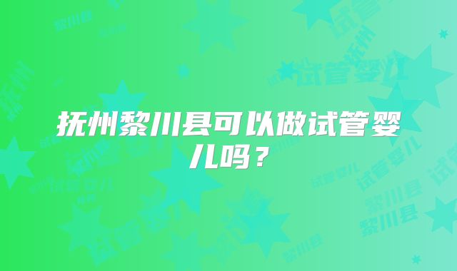抚州黎川县可以做试管婴儿吗？