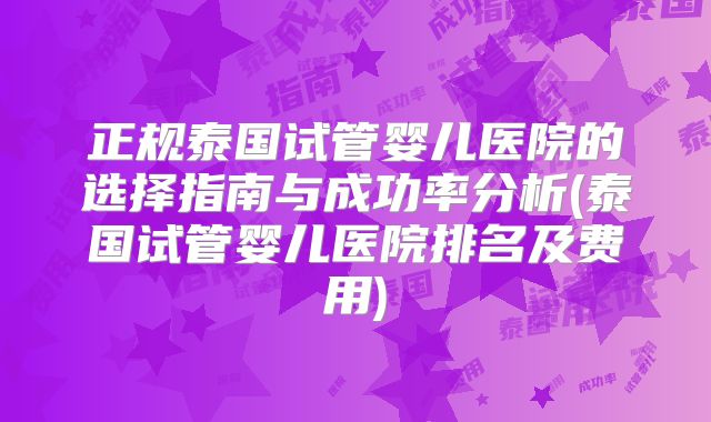 正规泰国试管婴儿医院的选择指南与成功率分析(泰国试管婴儿医院排名及费用)