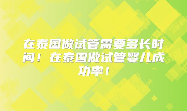在泰国做试管需要多长时间!在泰国做试管婴儿成功率!