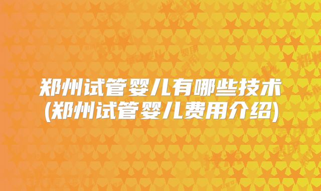郑州试管婴儿有哪些技术(郑州试管婴儿费用介绍)