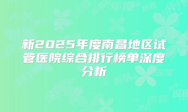 新2025年度南昌地区试管医院综合排行榜单深度分析