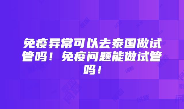免疫异常可以去泰国做试管吗!免疫问题能做试管吗!