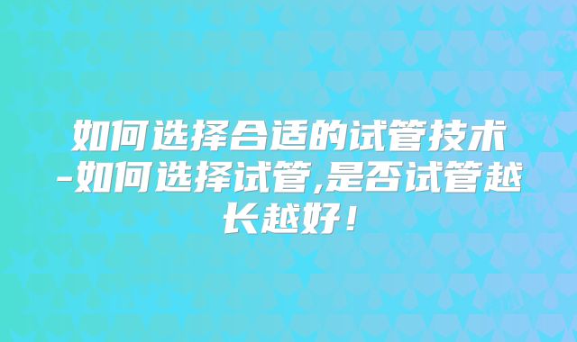 如何选择合适的试管技术-如何选择试管,是否试管越长越好！