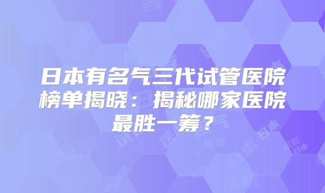 日本有名气三代试管医院榜单揭晓：揭秘哪家医院最胜一筹？