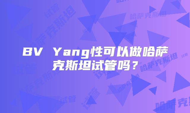 BV Yang性可以做哈萨克斯坦试管吗?
