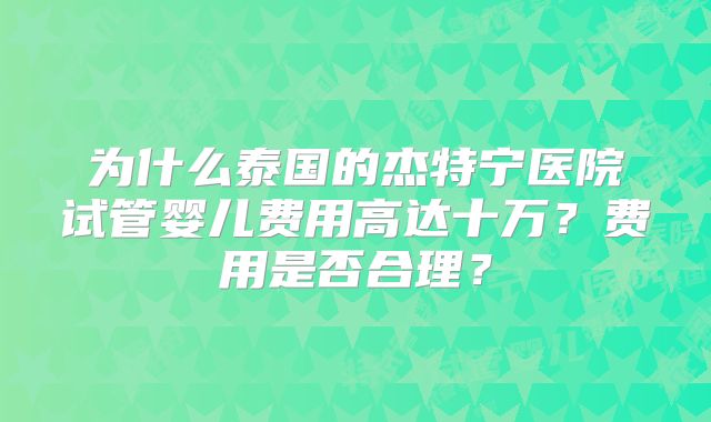 为什么泰国的杰特宁医院试管婴儿费用高达十万？费用是否合理？