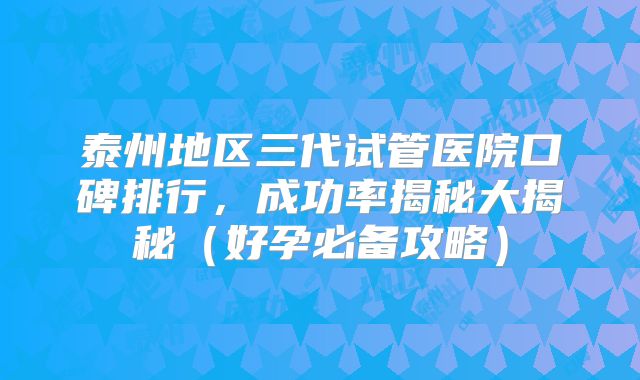 泰州地区三代试管医院口碑排行，成功率揭秘大揭秘（好孕必备攻略）