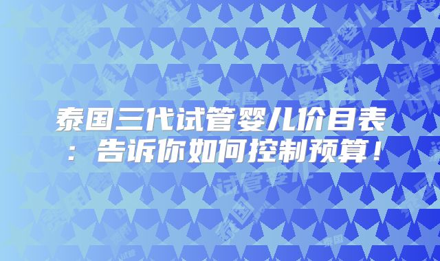 泰国三代试管婴儿价目表：告诉你如何控制预算！
