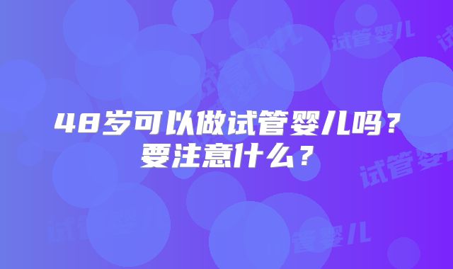 48岁可以做试管婴儿吗?要注意什么?