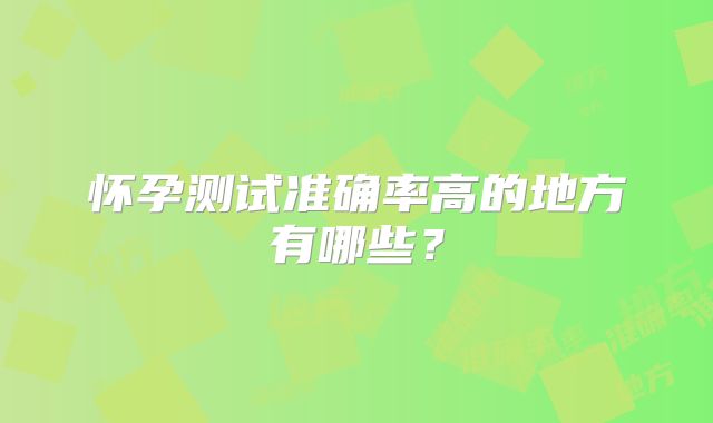 怀孕测试准确率高的地方有哪些？