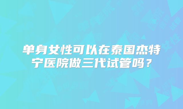 单身女性可以在泰国杰特宁医院做三代试管吗？