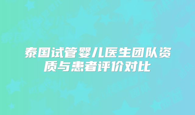 泰国试管婴儿医生团队资质与患者评价对比