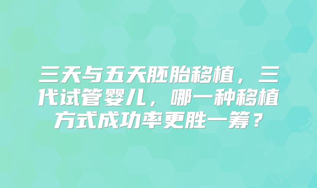 三天与五天胚胎移植,三代试管婴儿,哪一种移植方式成功率更胜一筹?