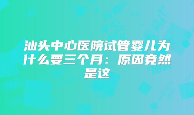 汕头中心医院试管婴儿为什么要三个月：原因竟然是这