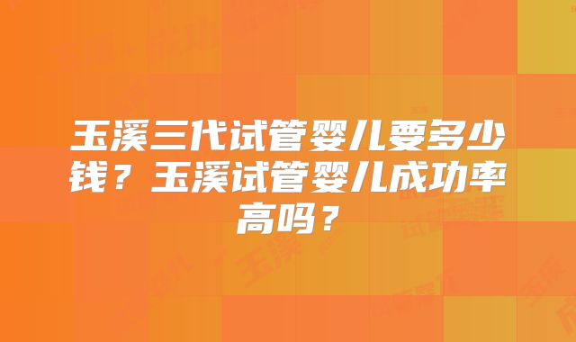 玉溪三代试管婴儿要多少钱？玉溪试管婴儿成功率高吗？