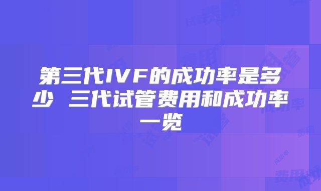 第三代IVF的成功率是多少 三代试管费用和成功率一览