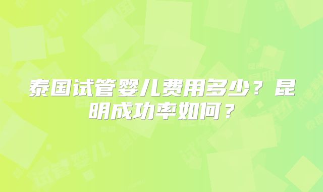泰国试管婴儿费用多少？昆明成功率如何？