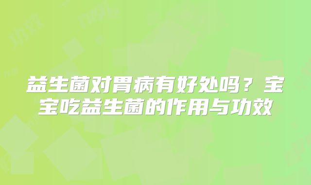 益生菌对胃病有好处吗?宝宝吃益生菌的作用与功效