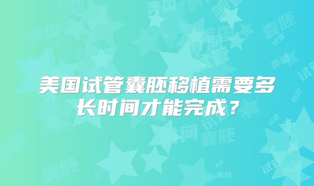 美国试管囊胚移植需要多长时间才能完成？