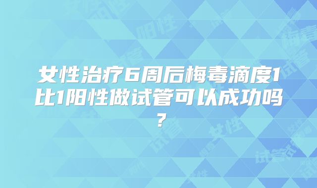 女性治疗6周后梅毒滴度1比1阳性做试管可以成功吗?