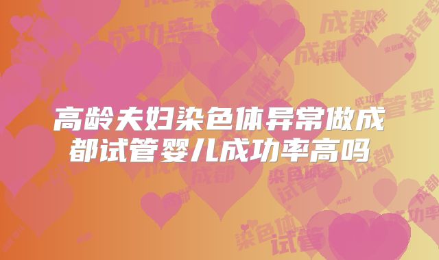 高龄夫妇染色体异常做成都试管婴儿成功率高吗