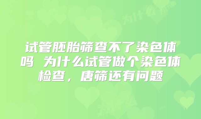 试管胚胎筛查不了染色体吗 为什么试管做个染色体检查，唐筛还有问题