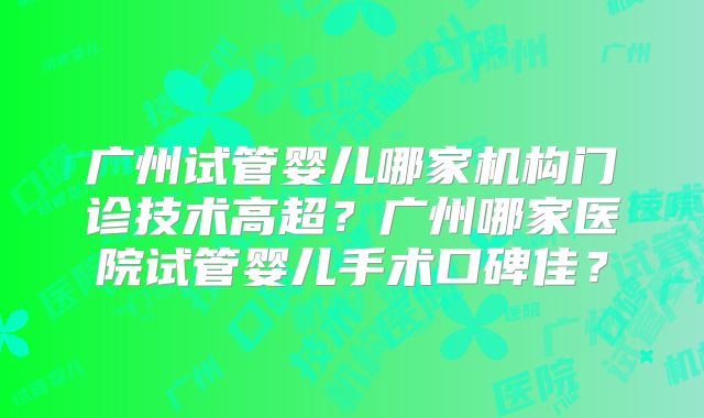 广州试管婴儿哪家机构门诊技术高超?广州哪家医院试管婴儿手术口碑佳?