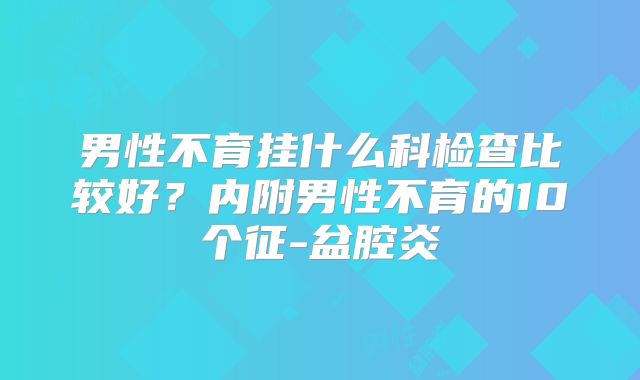 男性不育挂什么科检查比较好？内附男性不育的10个征-盆腔炎