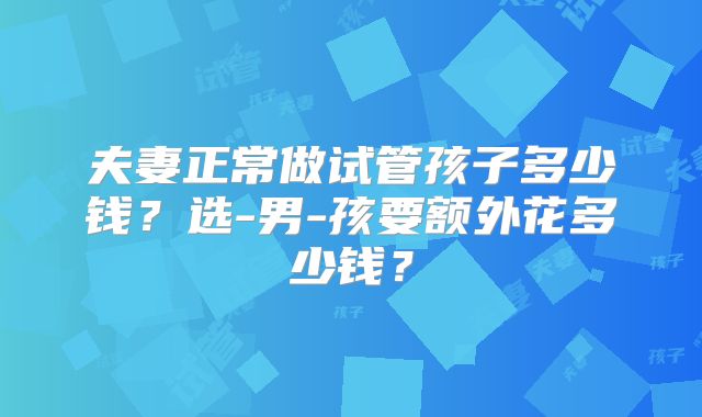 夫妻正常做试管孩子多少钱?选-男-孩要额外花多少钱?