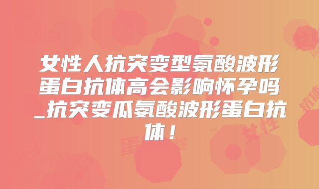 女性人抗突变型氨酸波形蛋白抗体高会影响怀孕吗_抗突变瓜氨酸波形蛋白抗体!