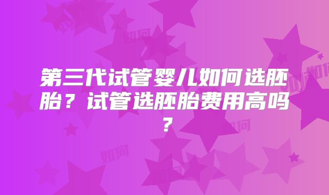 第三代试管婴儿如何选胚胎？试管选胚胎费用高吗？