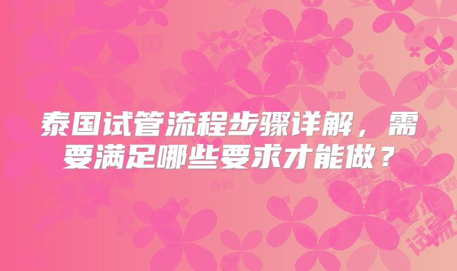 泰国试管流程步骤详解，需要满足哪些要求才能做？