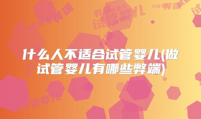 什么人不适合试管婴儿(做试管婴儿有哪些弊端)