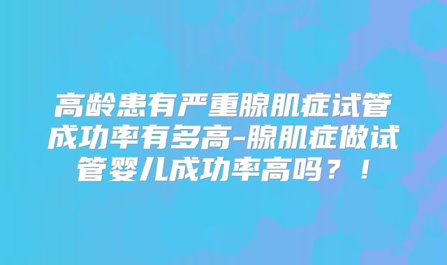 高龄患有严重腺肌症试管成功率有多高-腺肌症做试管婴儿成功率高吗？！