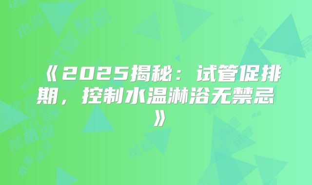 《2025揭秘：试管促排期，控制水温淋浴无禁忌》
