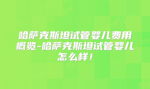 哈萨克斯坦试管婴儿费用概览-哈萨克斯坦试管婴儿怎么样！