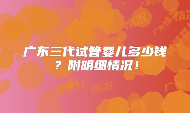 广东三代试管婴儿多少钱？附明细情况！