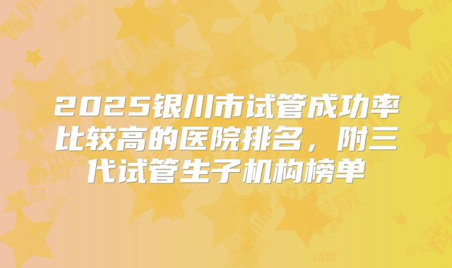 2025银川市试管成功率比较高的医院排名，附三代试管生子机构榜单