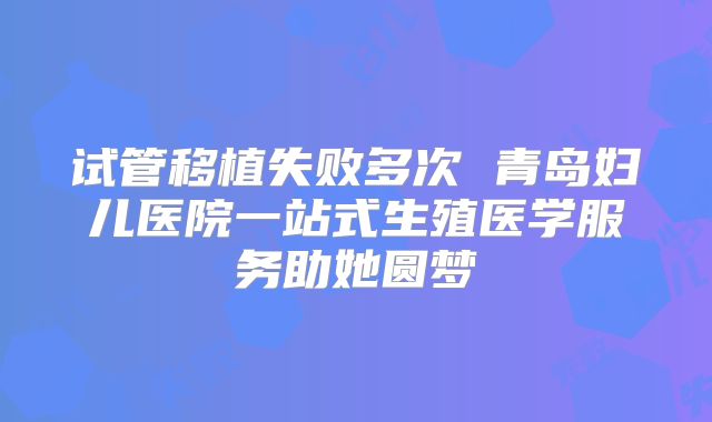 试管移植失败多次 青岛妇儿医院一站式生殖医学服务助她圆梦