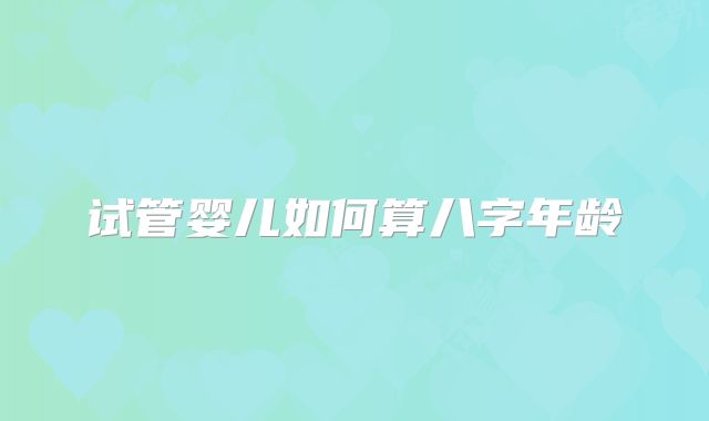 试管婴儿如何算八字年龄