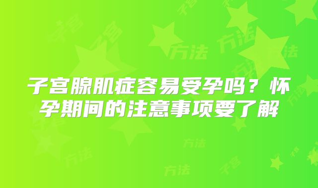 子宫腺肌症容易受孕吗?怀孕期间的注意事项要了解