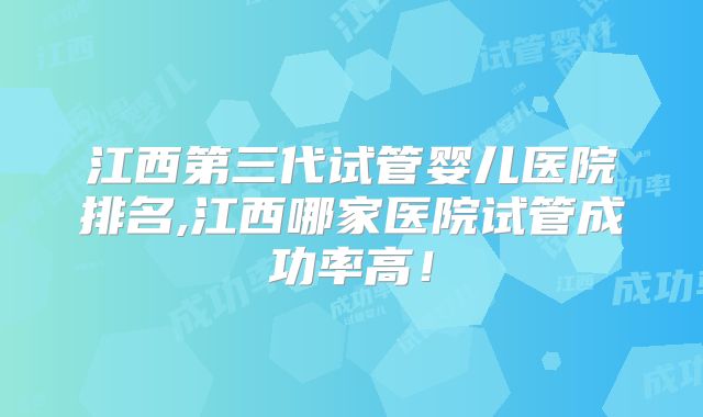 江西第三代试管婴儿医院排名,江西哪家医院试管成功率高！