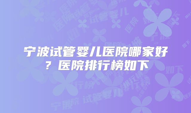 宁波试管婴儿医院哪家好？医院排行榜如下