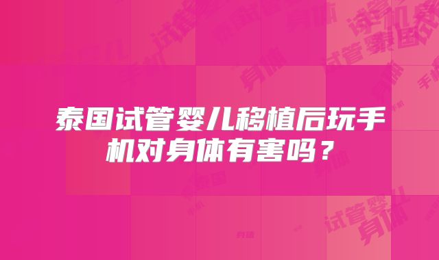泰国试管婴儿移植后玩手机对身体有害吗？