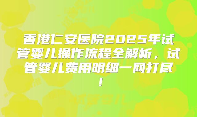 香港仁安医院2025年试管婴儿操作流程全解析，试管婴儿费用明细一网打尽！