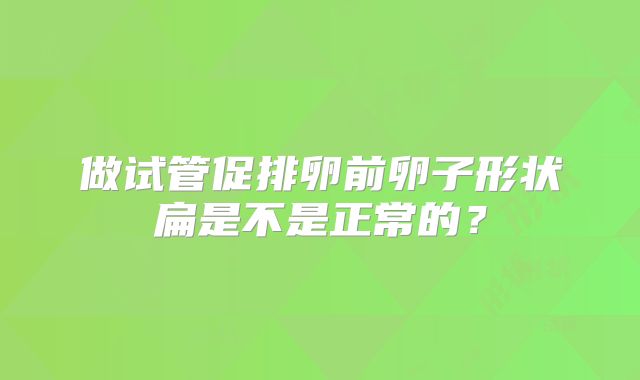 做试管促排卵前卵子形状扁是不是正常的？