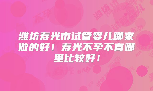 潍坊寿光市试管婴儿哪家做的好！寿光不孕不育哪里比较好！
