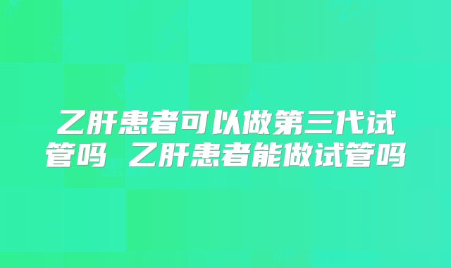 乙肝患者可以做第三代试管吗 乙肝患者能做试管吗