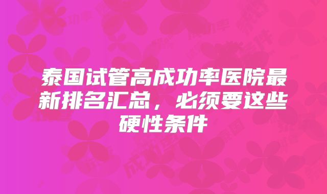 泰国试管高成功率医院最新排名汇总，必须要这些硬性条件