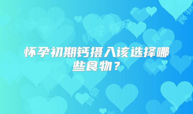 怀孕初期钙摄入该选择哪些食物？